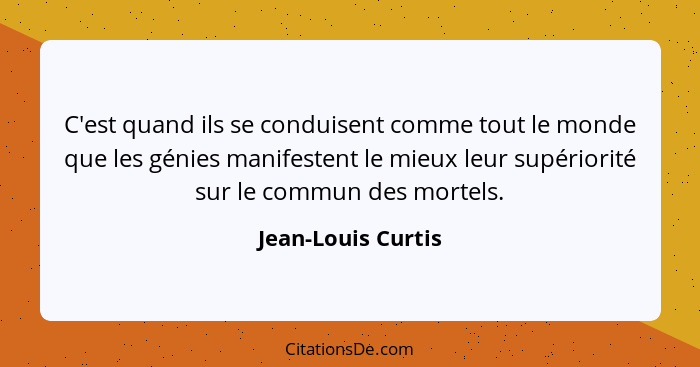 C'est quand ils se conduisent comme tout le monde que les génies manifestent le mieux leur supériorité sur le commun des mortels.... - Jean-Louis Curtis