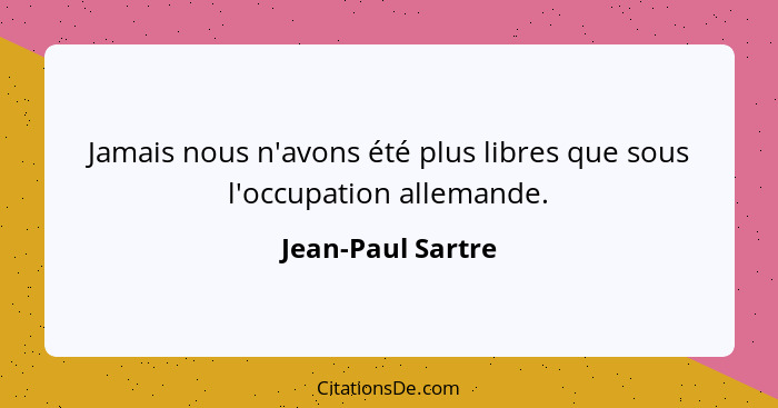 Jamais nous n'avons été plus libres que sous l'occupation allemande.... - Jean-Paul Sartre