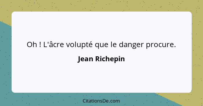 Oh ! L'âcre volupté que le danger procure.... - Jean Richepin