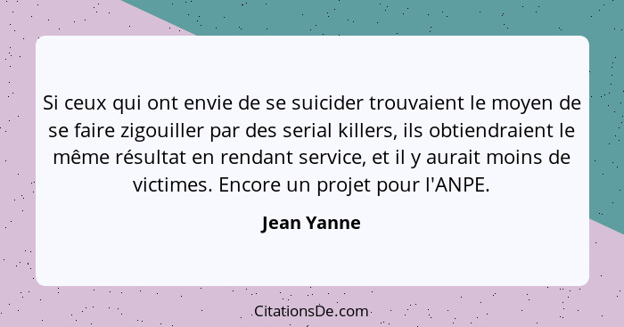 Si ceux qui ont envie de se suicider trouvaient le moyen de se faire zigouiller par des serial killers, ils obtiendraient le même résulta... - Jean Yanne