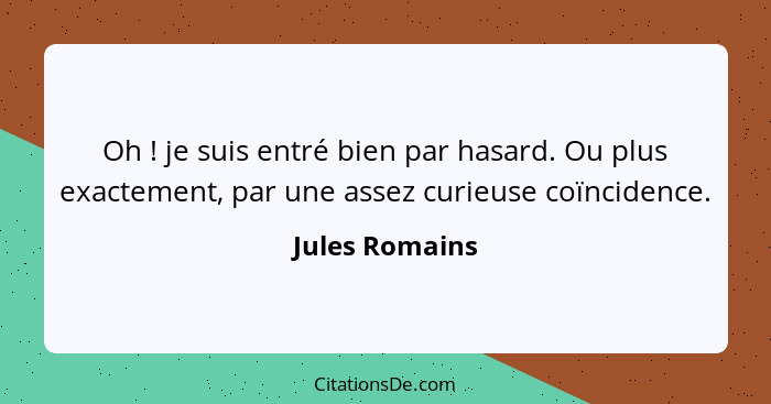 Oh ! je suis entré bien par hasard. Ou plus exactement, par une assez curieuse coïncidence.... - Jules Romains