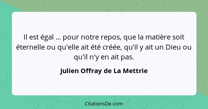 Il est égal ... pour notre repos, que la matière soit éternelle ou qu'elle ait été créée, qu'il y ait un Dieu ou qu'il n... - Julien Offray de La Mettrie