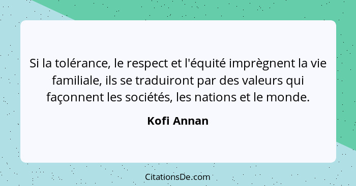 Si la tolérance, le respect et l'équité imprègnent la vie familiale, ils se traduiront par des valeurs qui façonnent les sociétés, les na... - Kofi Annan