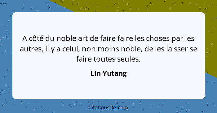 A côté du noble art de faire faire les choses par les autres, il y a celui, non moins noble, de les laisser se faire toutes seules.... - Lin Yutang