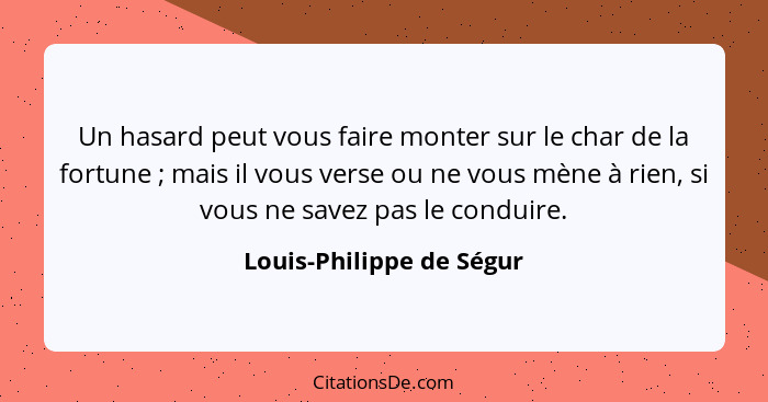 Un hasard peut vous faire monter sur le char de la fortune ; mais il vous verse ou ne vous mène à rien, si vous ne save... - Louis-Philippe de Ségur