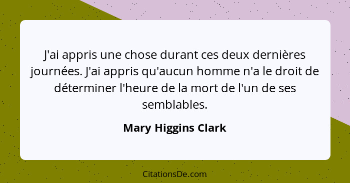 J'ai appris une chose durant ces deux dernières journées. J'ai appris qu'aucun homme n'a le droit de déterminer l'heure de la mor... - Mary Higgins Clark