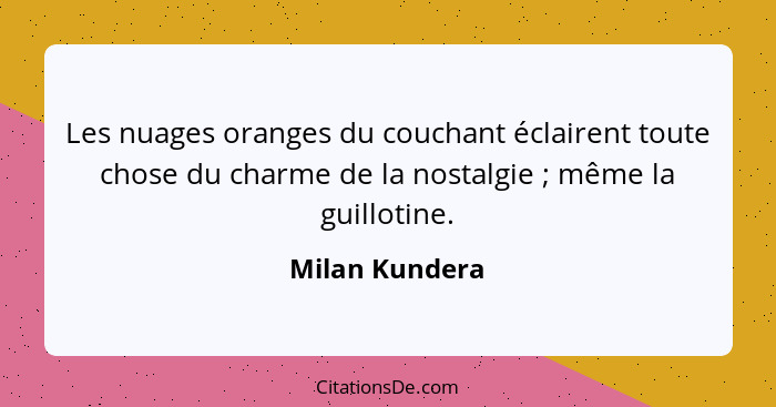 Les nuages oranges du couchant éclairent toute chose du charme de la nostalgie ; même la guillotine.... - Milan Kundera