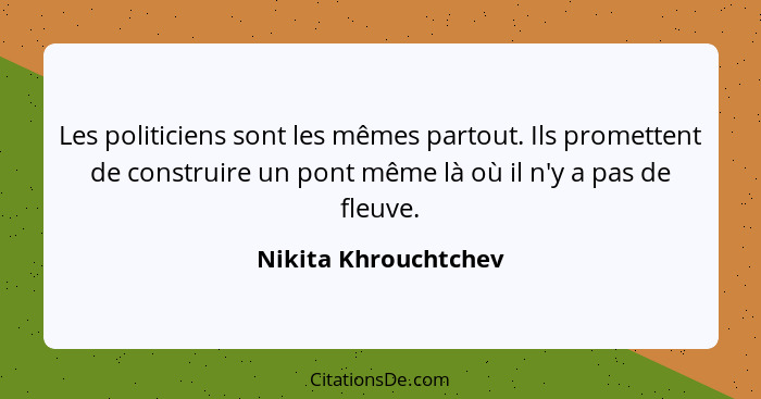 Les politiciens sont les mêmes partout. Ils promettent de construire un pont même là où il n'y a pas de fleuve.... - Nikita Khrouchtchev