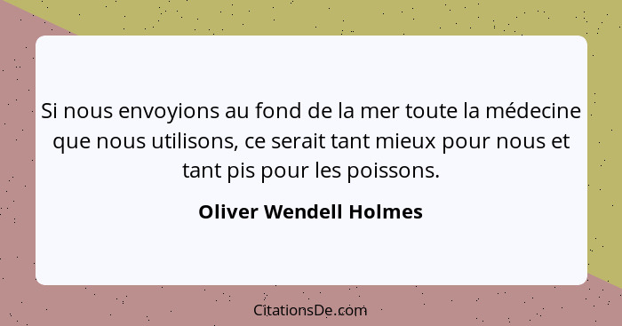 Si nous envoyions au fond de la mer toute la médecine que nous utilisons, ce serait tant mieux pour nous et tant pis pour les... - Oliver Wendell Holmes