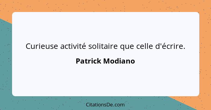 Curieuse activité solitaire que celle d'écrire.... - Patrick Modiano