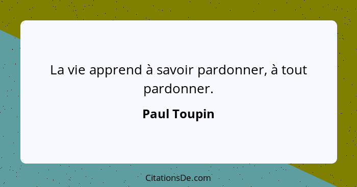 La vie apprend à savoir pardonner, à tout pardonner.... - Paul Toupin