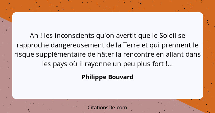 Ah ! les inconscients qu'on avertit que le Soleil se rapproche dangereusement de la Terre et qui prennent le risque supplément... - Philippe Bouvard