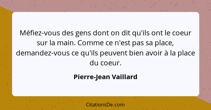 Méfiez-vous des gens dont on dit qu'ils ont le coeur sur la main. Comme ce n'est pas sa place, demandez-vous ce qu'ils peuvent... - Pierre-Jean Vaillard