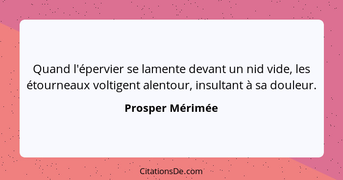 Quand l'épervier se lamente devant un nid vide, les étourneaux voltigent alentour, insultant à sa douleur.... - Prosper Mérimée