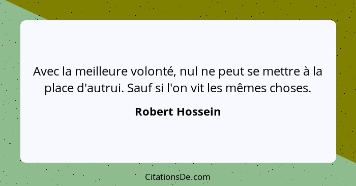 Avec la meilleure volonté, nul ne peut se mettre à la place d'autrui. Sauf si l'on vit les mêmes choses.... - Robert Hossein