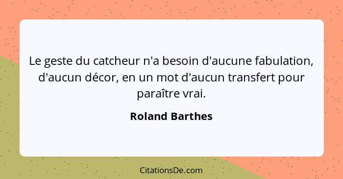 Le geste du catcheur n'a besoin d'aucune fabulation, d'aucun décor, en un mot d'aucun transfert pour paraître vrai.... - Roland Barthes