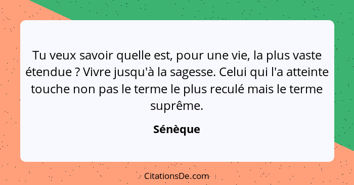 Tu veux savoir quelle est, pour une vie, la plus vaste étendue ? Vivre jusqu'à la sagesse. Celui qui l'a atteinte touche non pas le ter... - Sénèque