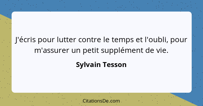 J'écris pour lutter contre le temps et l'oubli, pour m'assurer un petit supplément de vie.... - Sylvain Tesson