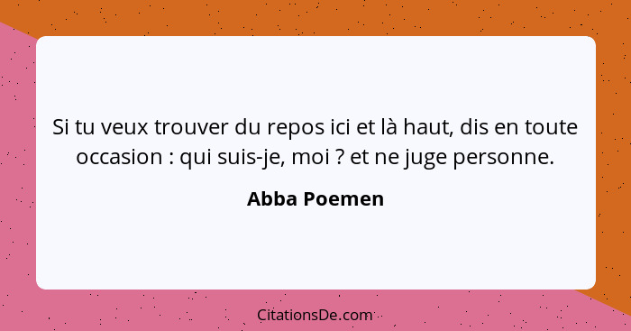 Si tu veux trouver du repos ici et là haut, dis en toute occasion : qui suis-je, moi ? et ne juge personne.... - Abba Poemen