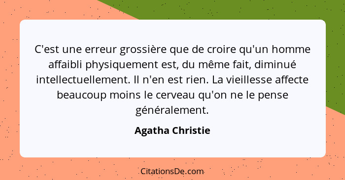 C'est une erreur grossière que de croire qu'un homme affaibli physiquement est, du même fait, diminué intellectuellement. Il n'en es... - Agatha Christie