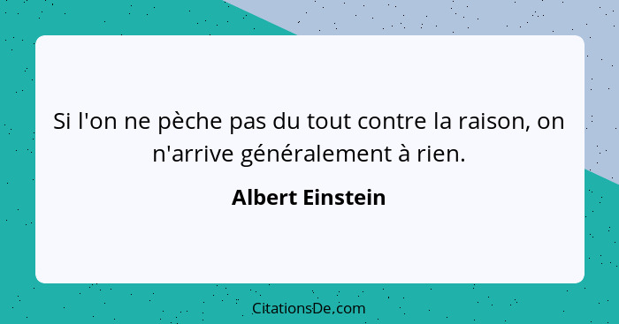 Si l'on ne pèche pas du tout contre la raison, on n'arrive généralement à rien.... - Albert Einstein