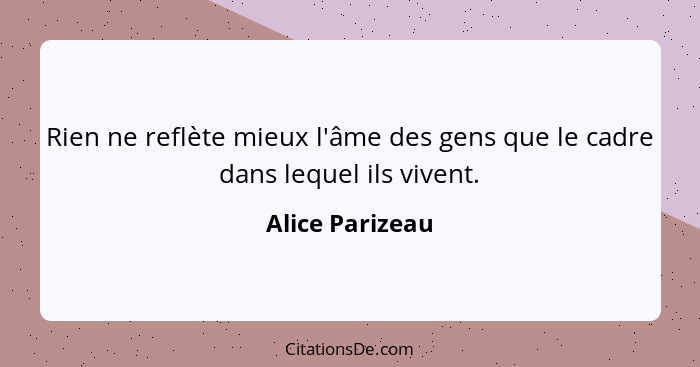 Rien ne reflète mieux l'âme des gens que le cadre dans lequel ils vivent.... - Alice Parizeau