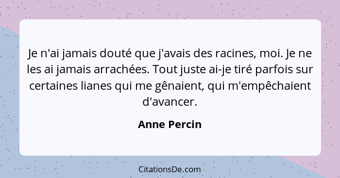 Je n'ai jamais douté que j'avais des racines, moi. Je ne les ai jamais arrachées. Tout juste ai-je tiré parfois sur certaines lianes qui... - Anne Percin