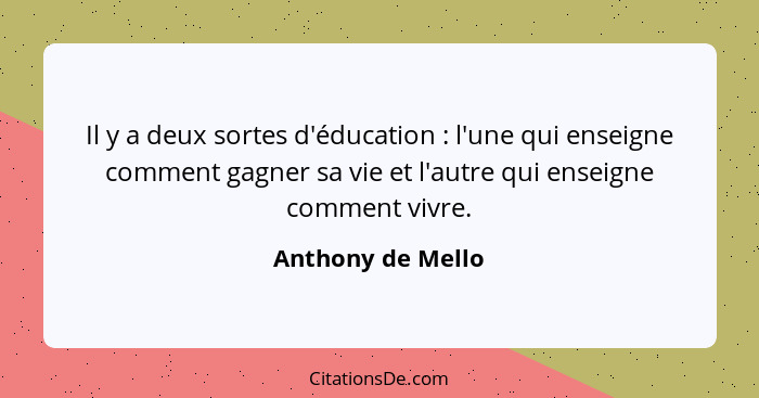 Il y a deux sortes d'éducation : l'une qui enseigne comment gagner sa vie et l'autre qui enseigne comment vivre.... - Anthony de Mello