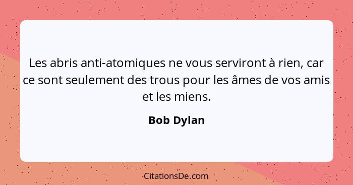 Les abris anti-atomiques ne vous serviront à rien, car ce sont seulement des trous pour les âmes de vos amis et les miens.... - Bob Dylan