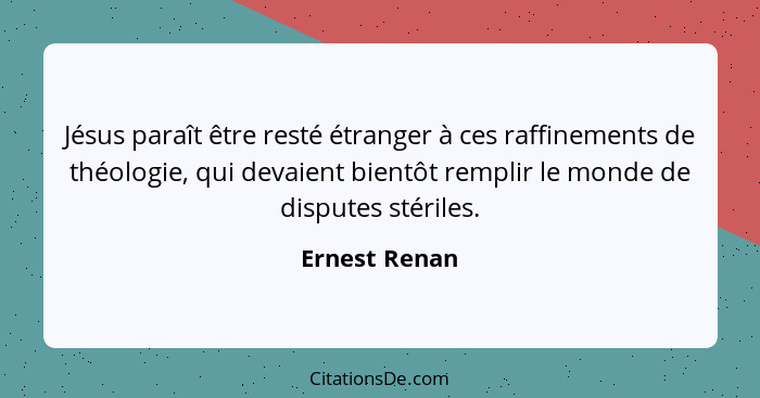 Jésus paraît être resté étranger à ces raffinements de théologie, qui devaient bientôt remplir le monde de disputes stériles.... - Ernest Renan