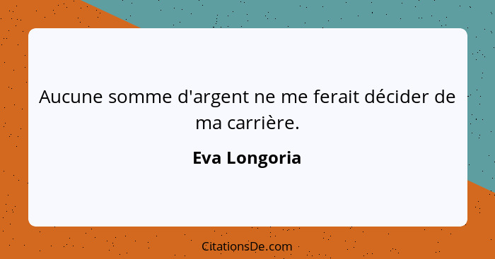 Aucune somme d'argent ne me ferait décider de ma carrière.... - Eva Longoria