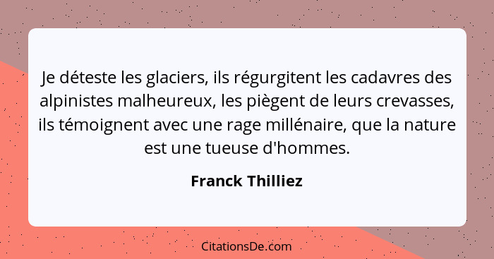 Je déteste les glaciers, ils régurgitent les cadavres des alpinistes malheureux, les piègent de leurs crevasses, ils témoignent avec... - Franck Thilliez