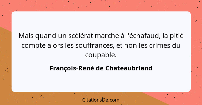 Mais quand un scélérat marche à l'échafaud, la pitié compte alors les souffrances, et non les crimes du coupable.... - François-René de Chateaubriand