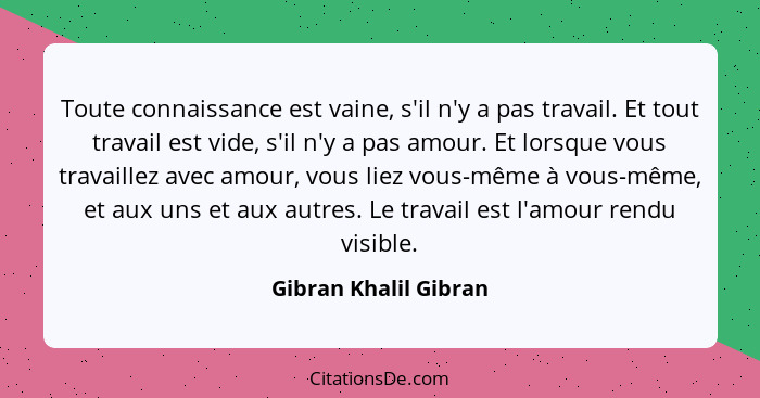 Toute connaissance est vaine, s'il n'y a pas travail. Et tout travail est vide, s'il n'y a pas amour. Et lorsque vous travaille... - Gibran Khalil Gibran