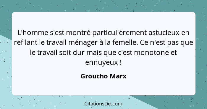 L'homme s'est montré particulièrement astucieux en refilant le travail ménager à la femelle. Ce n'est pas que le travail soit dur mais... - Groucho Marx