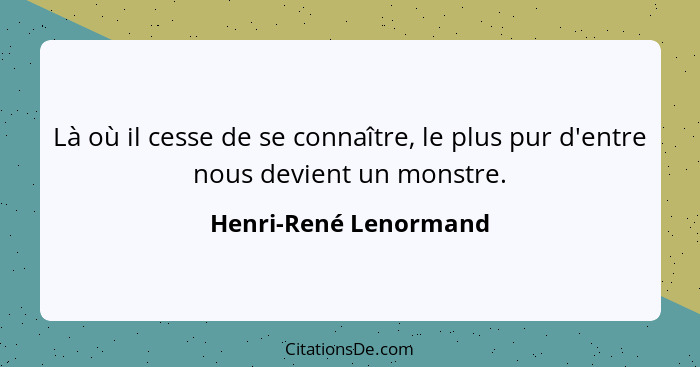 Là où il cesse de se connaître, le plus pur d'entre nous devient un monstre.... - Henri-René Lenormand