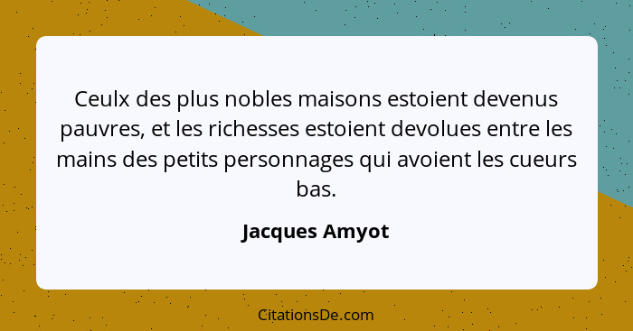 Ceulx des plus nobles maisons estoient devenus pauvres, et les richesses estoient devolues entre les mains des petits personnages qui... - Jacques Amyot