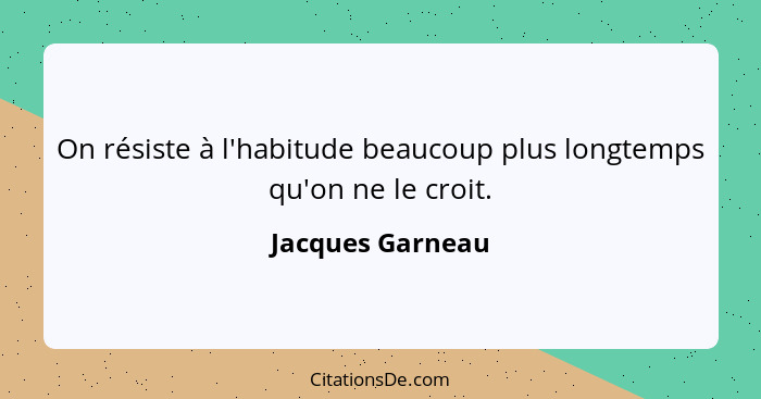 On résiste à l'habitude beaucoup plus longtemps qu'on ne le croit.... - Jacques Garneau