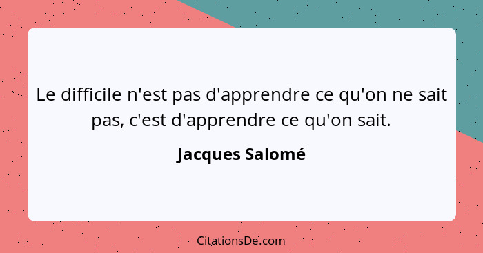 Le difficile n'est pas d'apprendre ce qu'on ne sait pas, c'est d'apprendre ce qu'on sait.... - Jacques Salomé