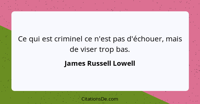 Ce qui est criminel ce n'est pas d'échouer, mais de viser trop bas.... - James Russell Lowell