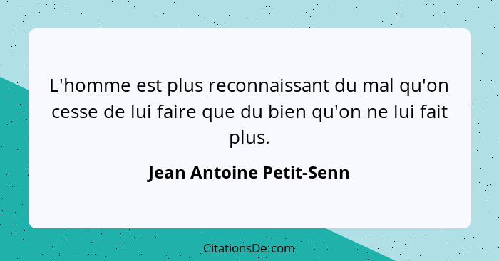 L'homme est plus reconnaissant du mal qu'on cesse de lui faire que du bien qu'on ne lui fait plus.... - Jean Antoine Petit-Senn