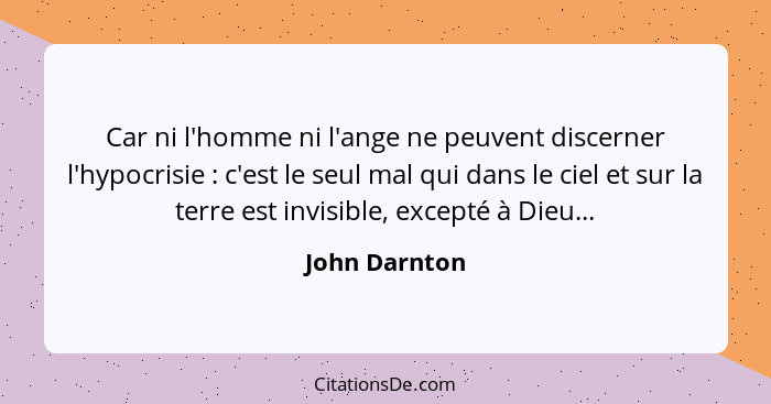 Car ni l'homme ni l'ange ne peuvent discerner l'hypocrisie : c'est le seul mal qui dans le ciel et sur la terre est invisible, exc... - John Darnton