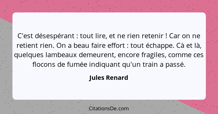 C'est désespérant : tout lire, et ne rien retenir ! Car on ne retient rien. On a beau faire effort : tout échappe. Cà et... - Jules Renard