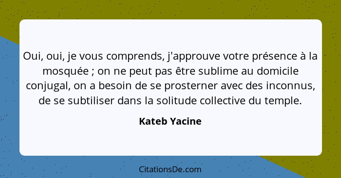 Oui, oui, je vous comprends, j'approuve votre présence à la mosquée ; on ne peut pas être sublime au domicile conjugal, on a besoi... - Kateb Yacine