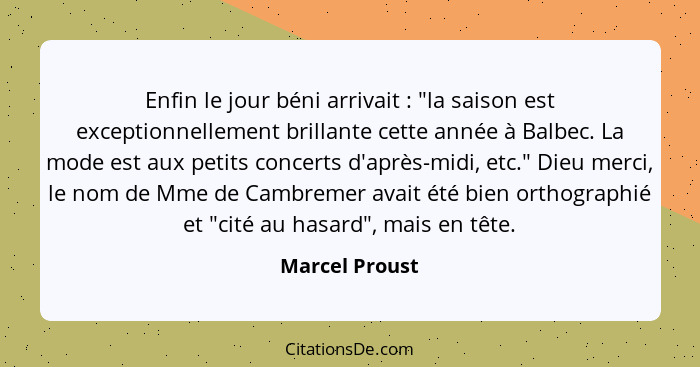 Enfin le jour béni arrivait : "la saison est exceptionnellement brillante cette année à Balbec. La mode est aux petits concerts d... - Marcel Proust