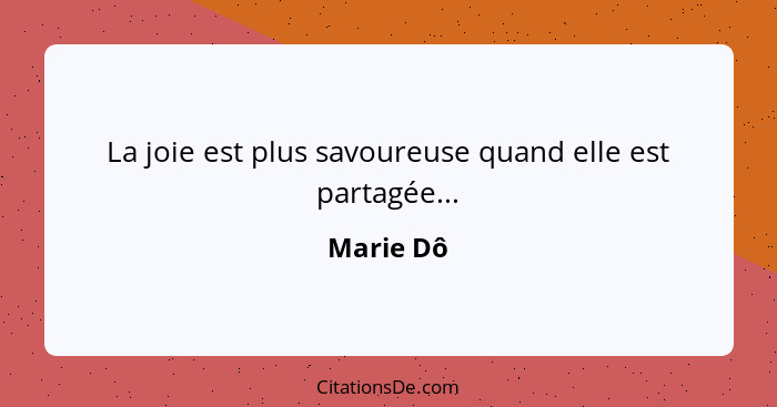 La joie est plus savoureuse quand elle est partagée...... - Marie Dô