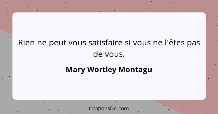 Rien ne peut vous satisfaire si vous ne l'êtes pas de vous.... - Mary Wortley Montagu