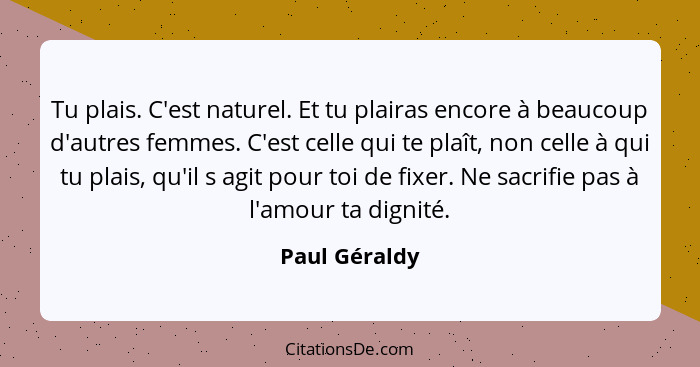 Tu plais. C'est naturel. Et tu plairas encore à beaucoup d'autres femmes. C'est celle qui te plaît, non celle à qui tu plais, qu'il s a... - Paul Géraldy