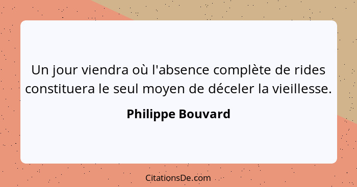 Un jour viendra où l'absence complète de rides constituera le seul moyen de déceler la vieillesse.... - Philippe Bouvard