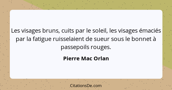 Les visages bruns, cuits par le soleil, les visages émaciés par la fatigue ruisselaient de sueur sous le bonnet à passepoils rouges... - Pierre Mac Orlan